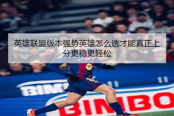 英雄联盟版本强势英雄怎么选才能真正上分更稳更轻松